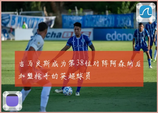 吉马良斯成为第38位对阵阿森纳后加盟枪手的英超球员