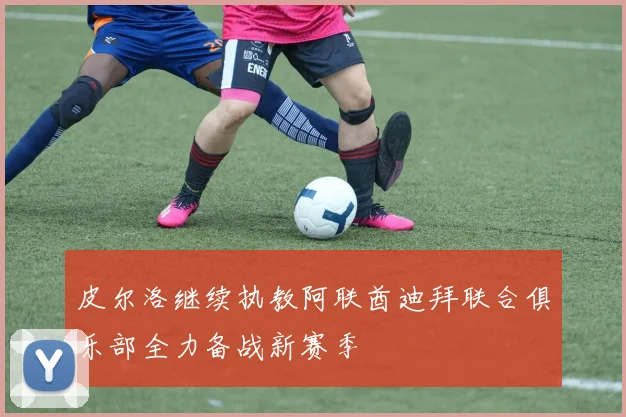 皮尔洛继续执教阿联酋迪拜联合俱乐部全力备战新赛季