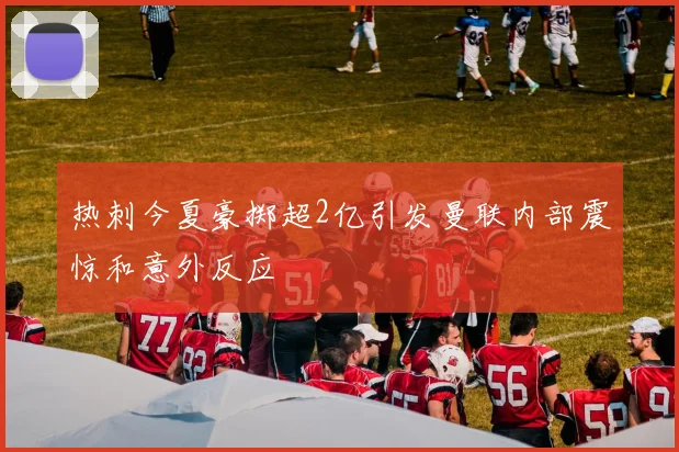 热刺今夏豪掷超2亿引发曼联内部震惊和意外反应