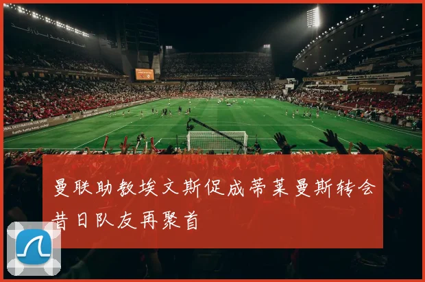 曼联助教埃文斯促成蒂莱曼斯转会昔日队友再聚首