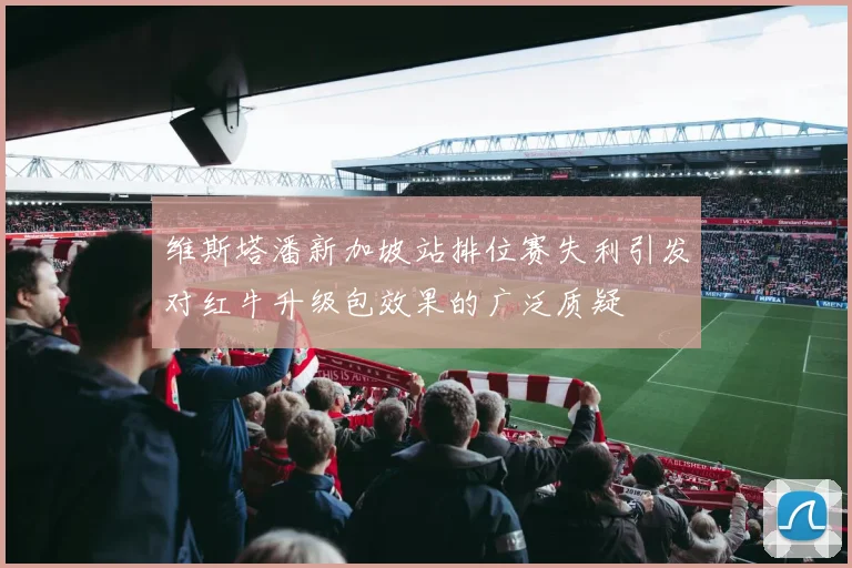 维斯塔潘新加坡站排位赛失利引发对红牛升级包效果的广泛质疑