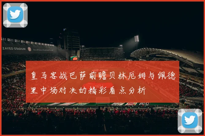 皇马客战巴萨前瞻贝林厄姆与佩德里中场对决的精彩看点分析